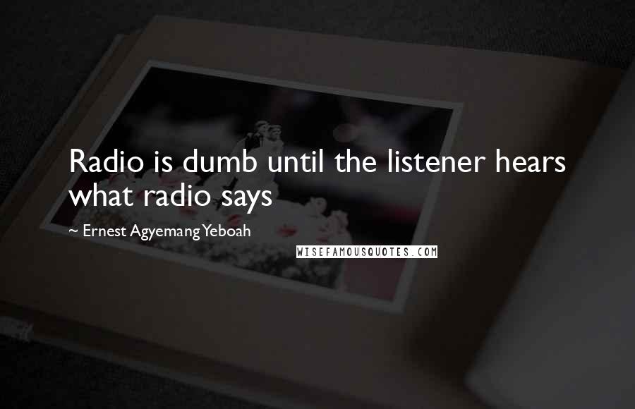 Ernest Agyemang Yeboah Quotes: Radio is dumb until the listener hears what radio says