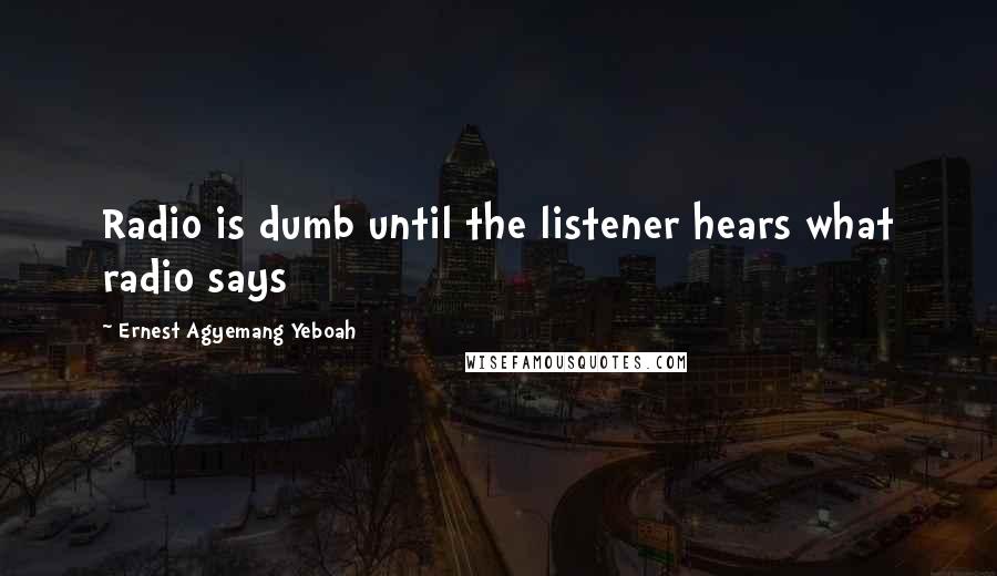 Ernest Agyemang Yeboah Quotes: Radio is dumb until the listener hears what radio says