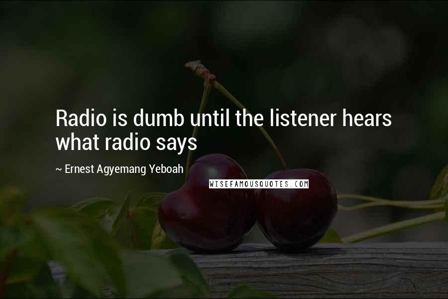 Ernest Agyemang Yeboah Quotes: Radio is dumb until the listener hears what radio says