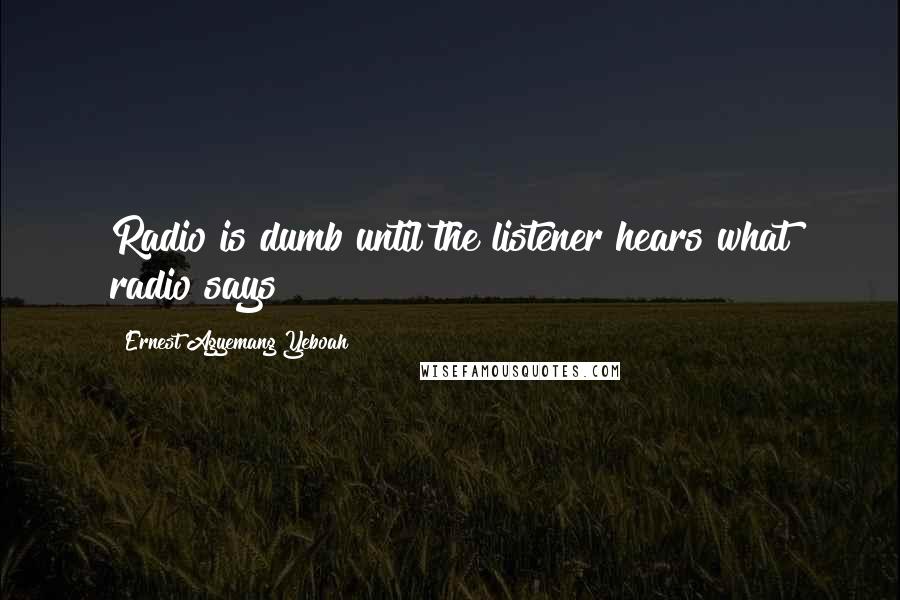 Ernest Agyemang Yeboah Quotes: Radio is dumb until the listener hears what radio says