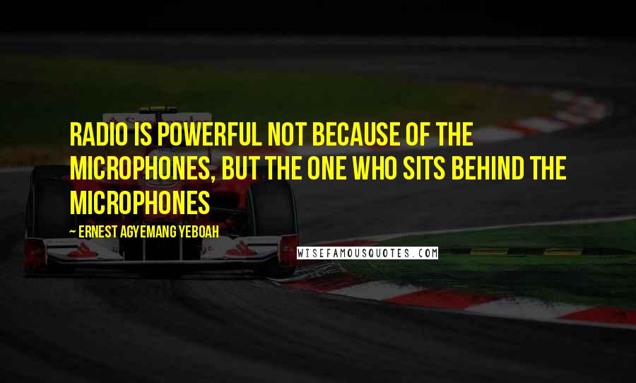 Ernest Agyemang Yeboah Quotes: Radio is powerful not because of the microphones, but the one who sits behind the microphones