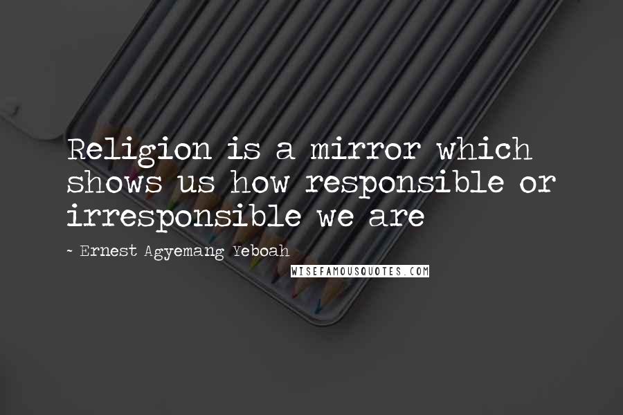 Ernest Agyemang Yeboah Quotes: Religion is a mirror which shows us how responsible or irresponsible we are