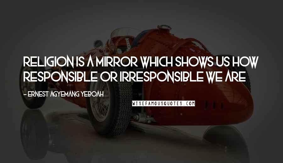 Ernest Agyemang Yeboah Quotes: Religion is a mirror which shows us how responsible or irresponsible we are