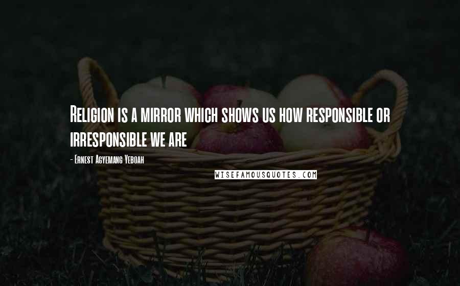 Ernest Agyemang Yeboah Quotes: Religion is a mirror which shows us how responsible or irresponsible we are