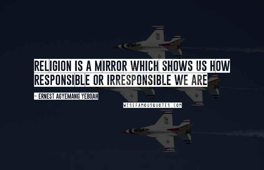 Ernest Agyemang Yeboah Quotes: Religion is a mirror which shows us how responsible or irresponsible we are