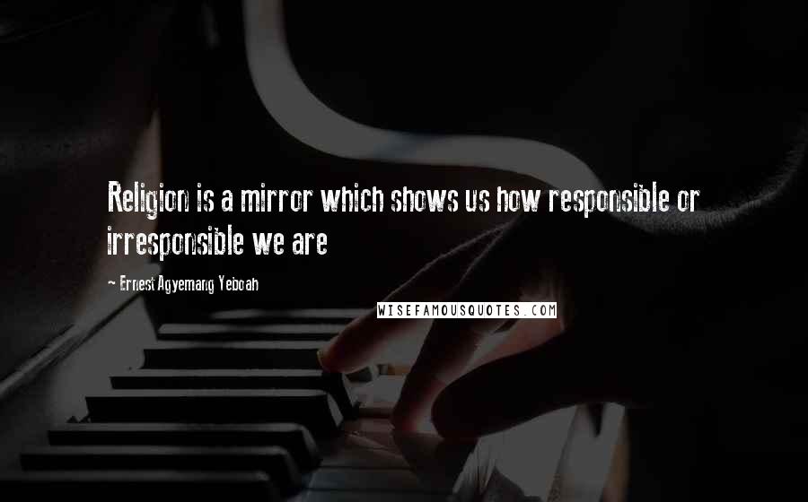 Ernest Agyemang Yeboah Quotes: Religion is a mirror which shows us how responsible or irresponsible we are