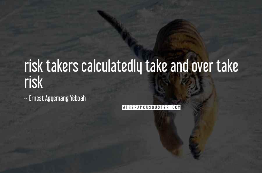 Ernest Agyemang Yeboah Quotes: risk takers calculatedly take and over take risk