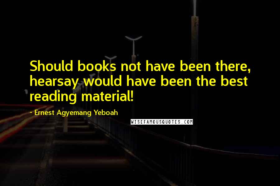 Ernest Agyemang Yeboah Quotes: Should books not have been there, hearsay would have been the best reading material!