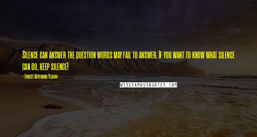 Ernest Agyemang Yeboah Quotes: Silence can answer the question words may fail to answer. If you want to know what silence can do, keep silence!