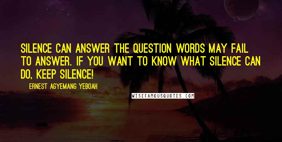 Ernest Agyemang Yeboah Quotes: Silence can answer the question words may fail to answer. If you want to know what silence can do, keep silence!