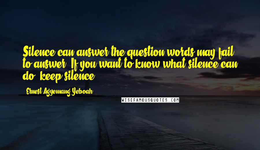 Ernest Agyemang Yeboah Quotes: Silence can answer the question words may fail to answer. If you want to know what silence can do, keep silence!