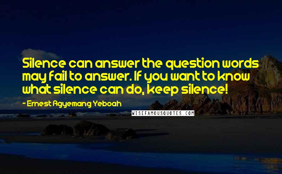 Ernest Agyemang Yeboah Quotes: Silence can answer the question words may fail to answer. If you want to know what silence can do, keep silence!