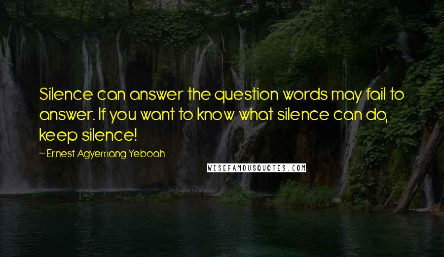 Ernest Agyemang Yeboah Quotes: Silence can answer the question words may fail to answer. If you want to know what silence can do, keep silence!