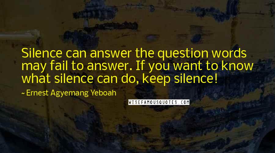 Ernest Agyemang Yeboah Quotes: Silence can answer the question words may fail to answer. If you want to know what silence can do, keep silence!