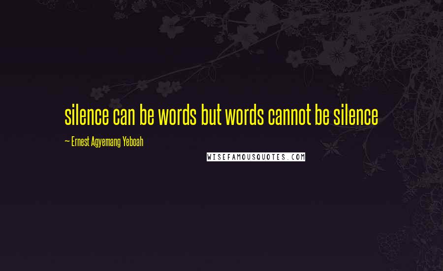 Ernest Agyemang Yeboah Quotes: silence can be words but words cannot be silence