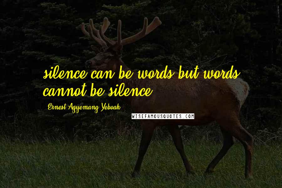 Ernest Agyemang Yeboah Quotes: silence can be words but words cannot be silence