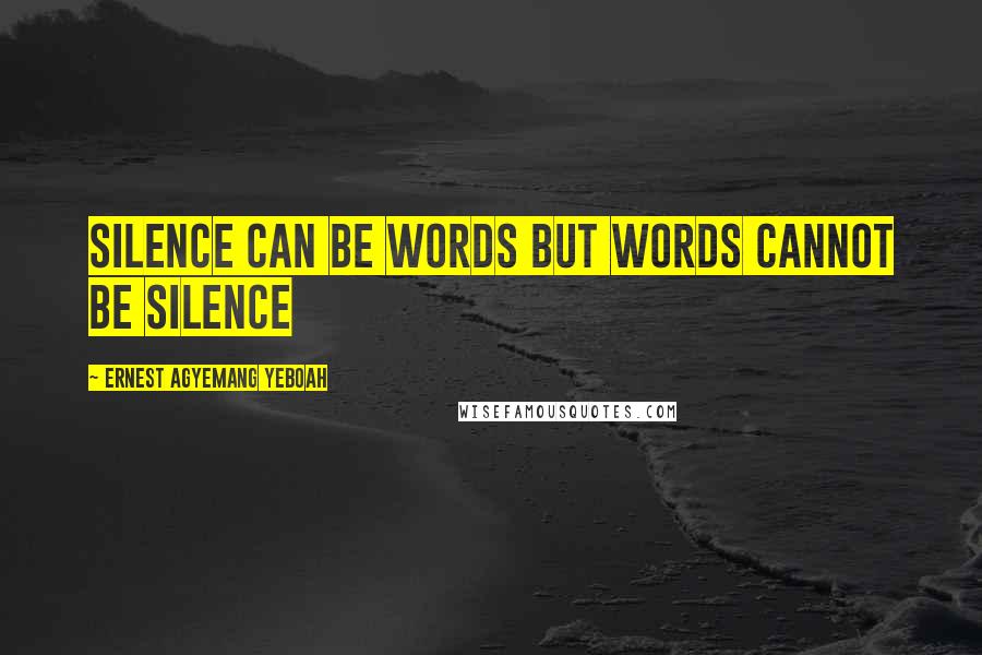 Ernest Agyemang Yeboah Quotes: silence can be words but words cannot be silence