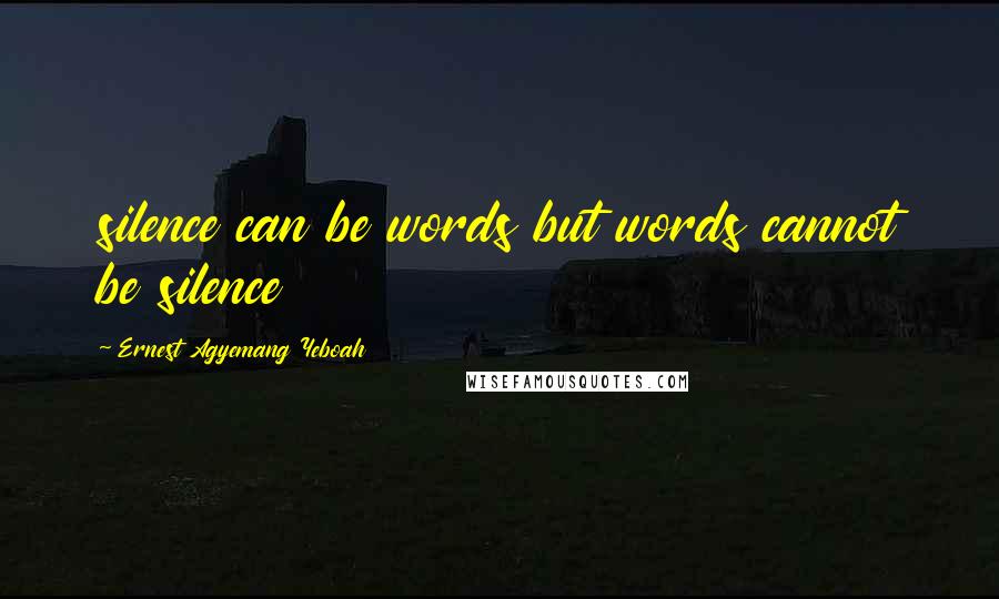 Ernest Agyemang Yeboah Quotes: silence can be words but words cannot be silence