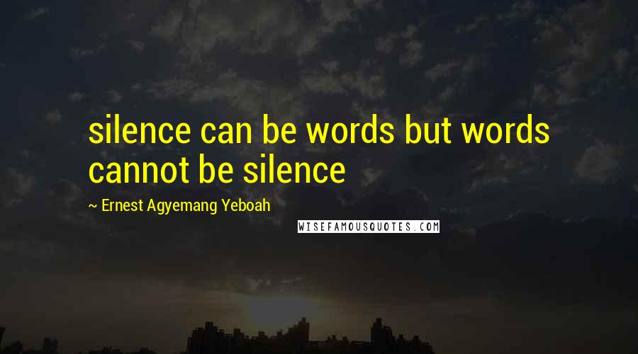 Ernest Agyemang Yeboah Quotes: silence can be words but words cannot be silence