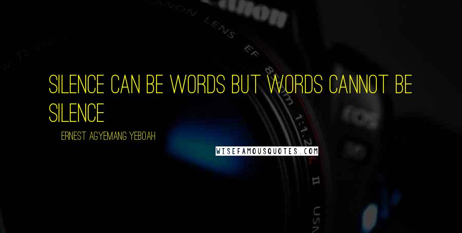 Ernest Agyemang Yeboah Quotes: silence can be words but words cannot be silence