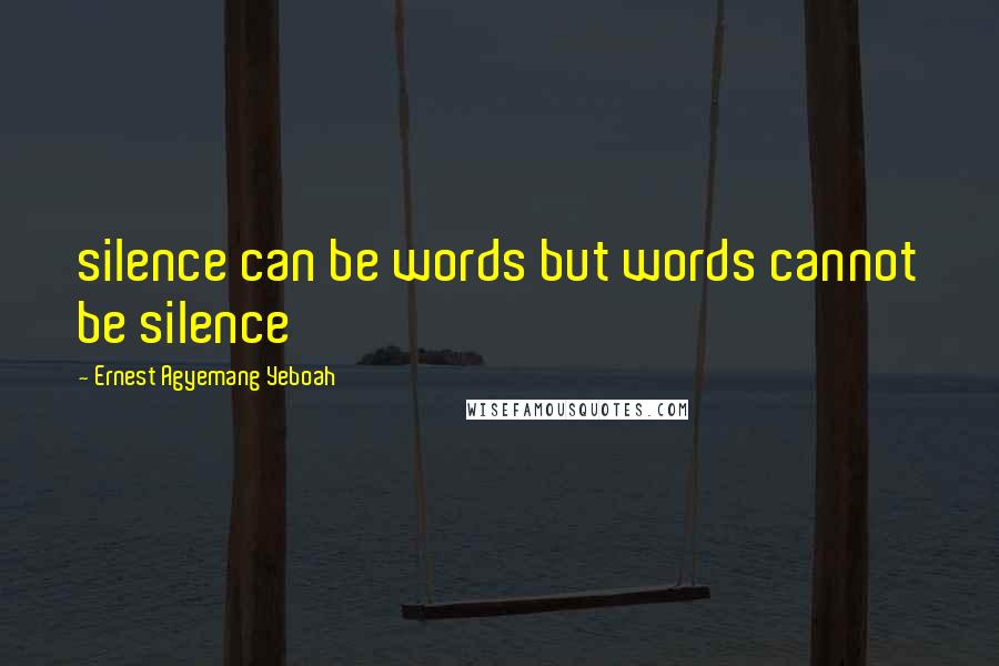 Ernest Agyemang Yeboah Quotes: silence can be words but words cannot be silence