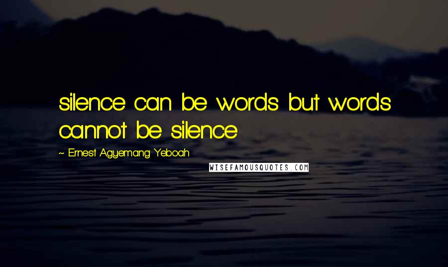 Ernest Agyemang Yeboah Quotes: silence can be words but words cannot be silence