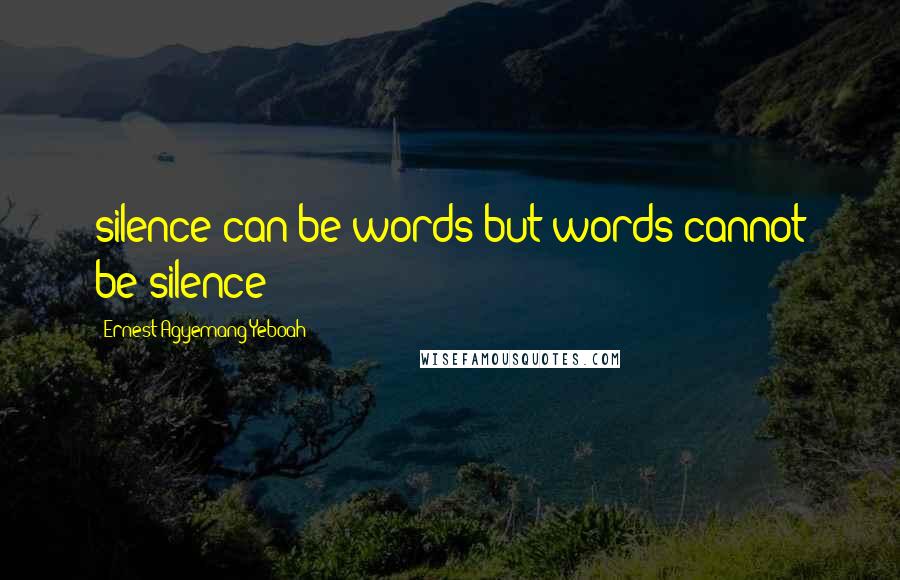 Ernest Agyemang Yeboah Quotes: silence can be words but words cannot be silence