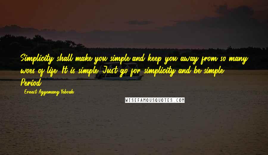 Ernest Agyemang Yeboah Quotes: Simplicity shall make you simple and keep you away from so many woes of life! It is simple! Just go for simplicity and be simple, Period!