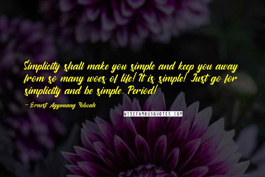 Ernest Agyemang Yeboah Quotes: Simplicity shall make you simple and keep you away from so many woes of life! It is simple! Just go for simplicity and be simple, Period!