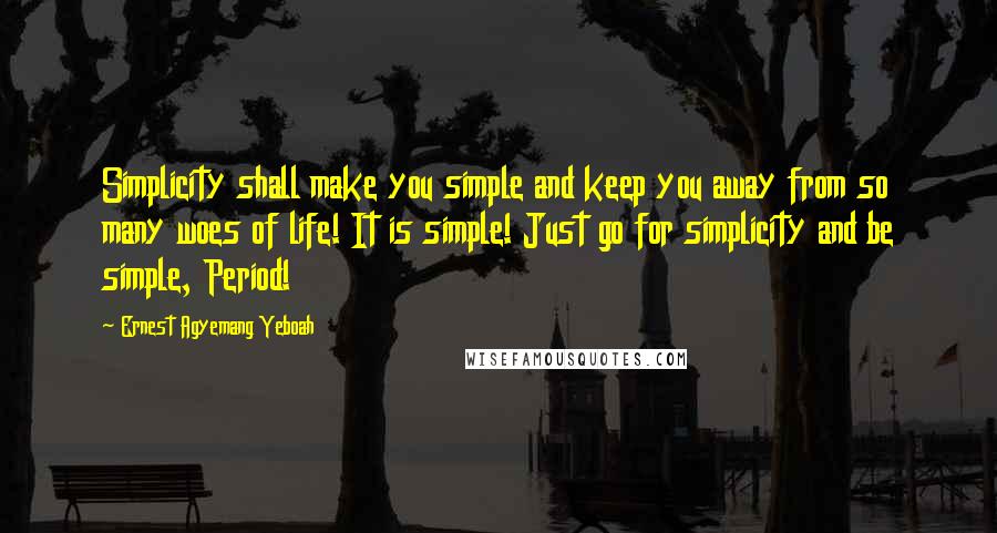 Ernest Agyemang Yeboah Quotes: Simplicity shall make you simple and keep you away from so many woes of life! It is simple! Just go for simplicity and be simple, Period!