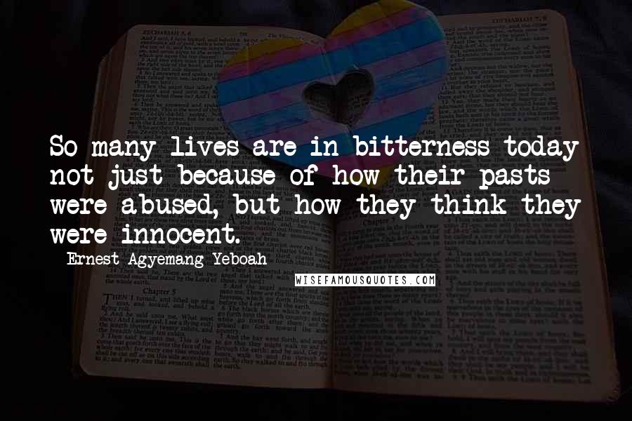 Ernest Agyemang Yeboah Quotes: So many lives are in bitterness today not just because of how their pasts were abused, but how they think they were innocent.