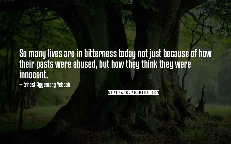 Ernest Agyemang Yeboah Quotes: So many lives are in bitterness today not just because of how their pasts were abused, but how they think they were innocent.