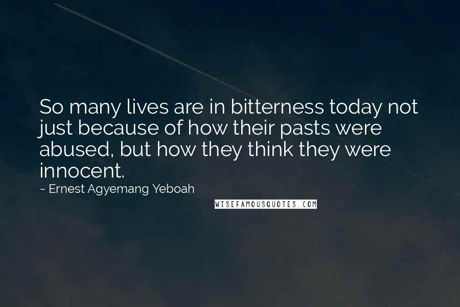 Ernest Agyemang Yeboah Quotes: So many lives are in bitterness today not just because of how their pasts were abused, but how they think they were innocent.