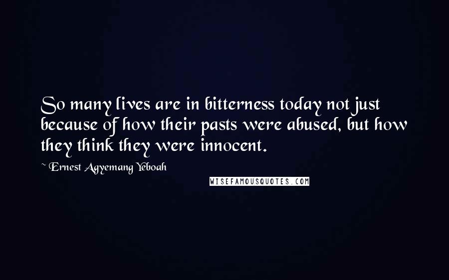 Ernest Agyemang Yeboah Quotes: So many lives are in bitterness today not just because of how their pasts were abused, but how they think they were innocent.