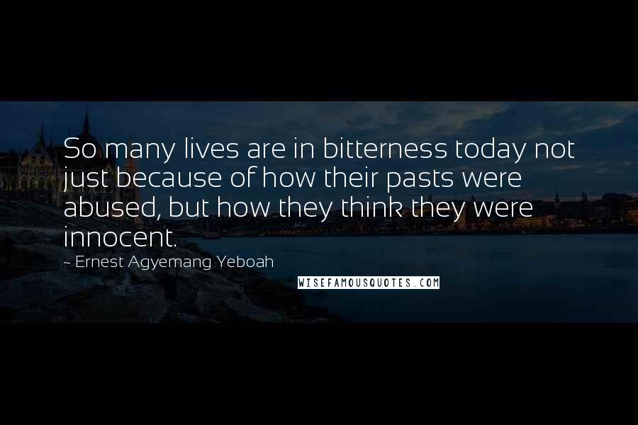 Ernest Agyemang Yeboah Quotes: So many lives are in bitterness today not just because of how their pasts were abused, but how they think they were innocent.