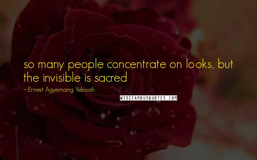 Ernest Agyemang Yeboah Quotes: so many people concentrate on looks, but the invisible is sacred