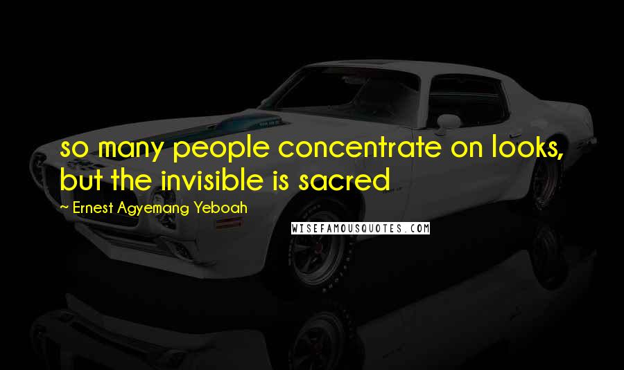 Ernest Agyemang Yeboah Quotes: so many people concentrate on looks, but the invisible is sacred