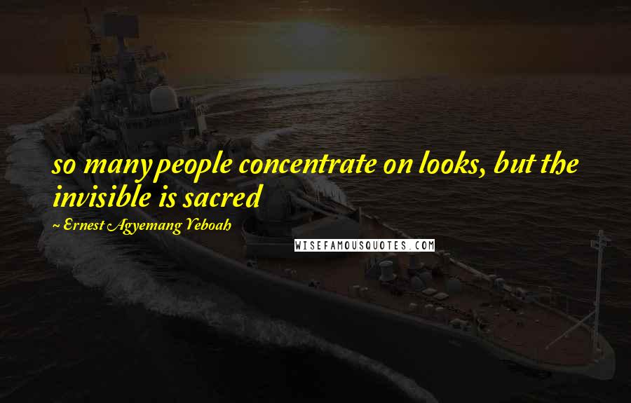 Ernest Agyemang Yeboah Quotes: so many people concentrate on looks, but the invisible is sacred