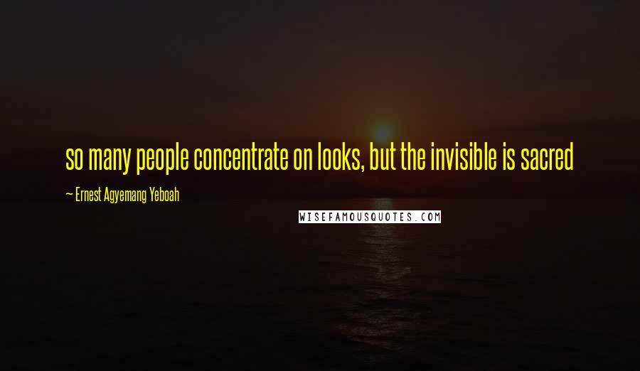 Ernest Agyemang Yeboah Quotes: so many people concentrate on looks, but the invisible is sacred