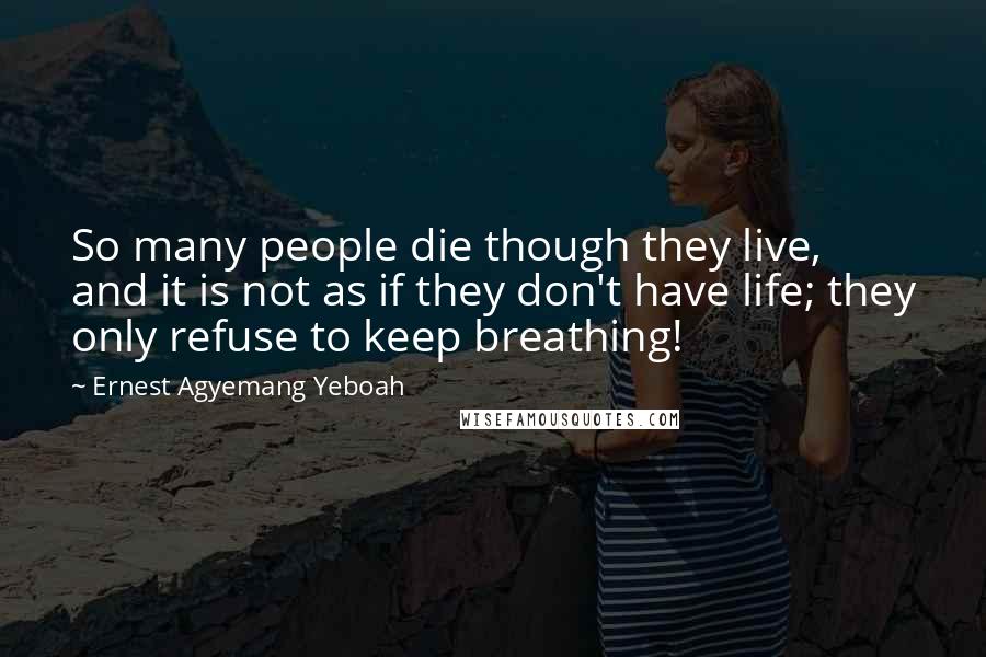 Ernest Agyemang Yeboah Quotes: So many people die though they live, and it is not as if they don't have life; they only refuse to keep breathing!