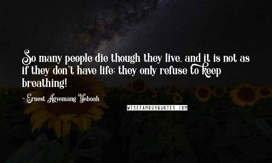 Ernest Agyemang Yeboah Quotes: So many people die though they live, and it is not as if they don't have life; they only refuse to keep breathing!