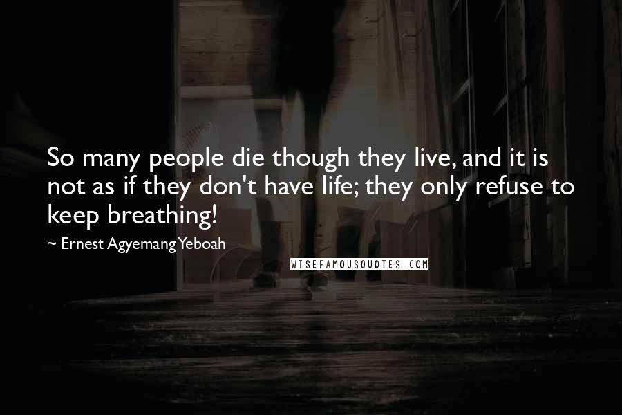 Ernest Agyemang Yeboah Quotes: So many people die though they live, and it is not as if they don't have life; they only refuse to keep breathing!