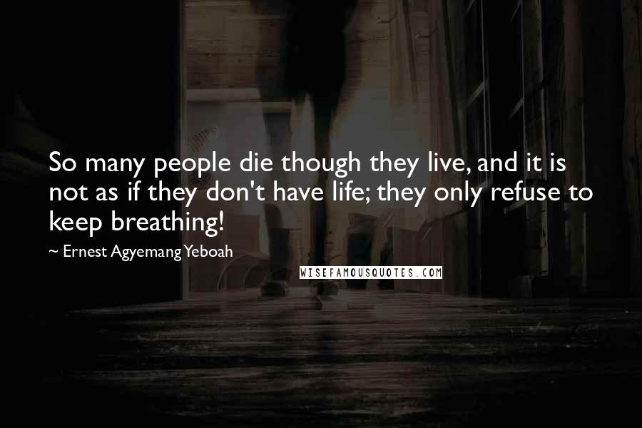 Ernest Agyemang Yeboah Quotes: So many people die though they live, and it is not as if they don't have life; they only refuse to keep breathing!