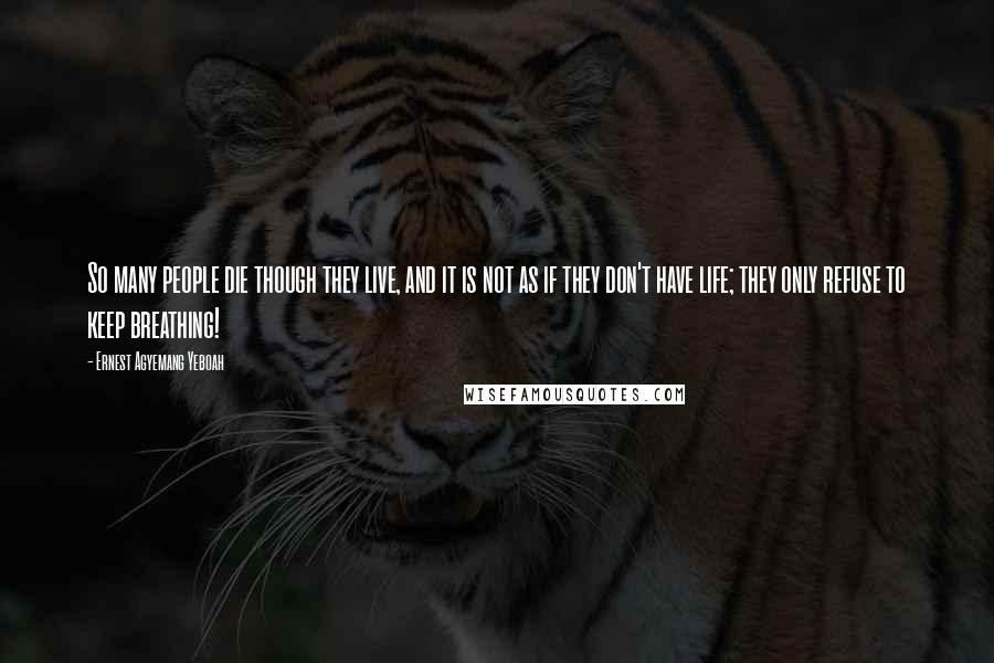 Ernest Agyemang Yeboah Quotes: So many people die though they live, and it is not as if they don't have life; they only refuse to keep breathing!