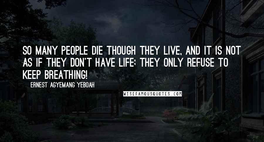 Ernest Agyemang Yeboah Quotes: So many people die though they live, and it is not as if they don't have life; they only refuse to keep breathing!