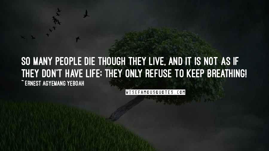 Ernest Agyemang Yeboah Quotes: So many people die though they live, and it is not as if they don't have life; they only refuse to keep breathing!