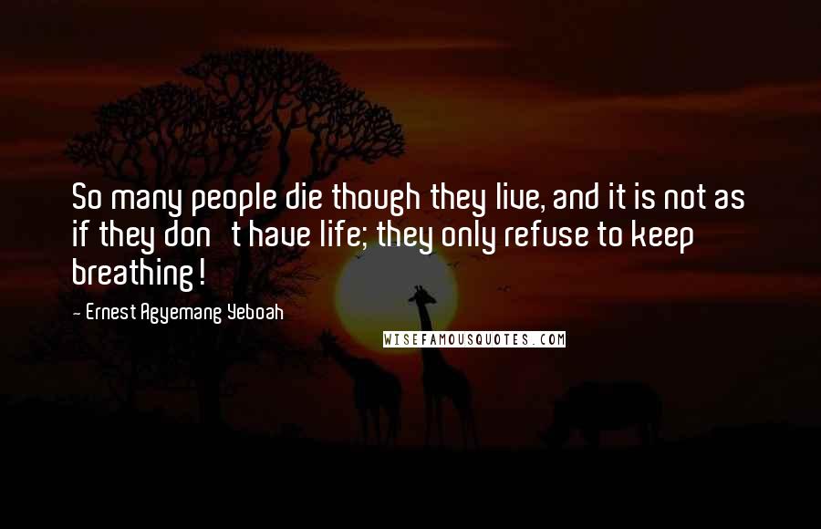 Ernest Agyemang Yeboah Quotes: So many people die though they live, and it is not as if they don't have life; they only refuse to keep breathing!