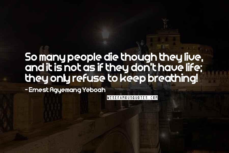Ernest Agyemang Yeboah Quotes: So many people die though they live, and it is not as if they don't have life; they only refuse to keep breathing!
