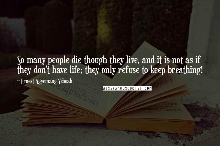 Ernest Agyemang Yeboah Quotes: So many people die though they live, and it is not as if they don't have life; they only refuse to keep breathing!