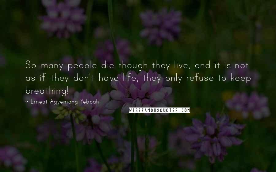 Ernest Agyemang Yeboah Quotes: So many people die though they live, and it is not as if they don't have life; they only refuse to keep breathing!